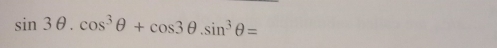 sin 3θ .cos^3θ +cos 3θ .sin^3θ =