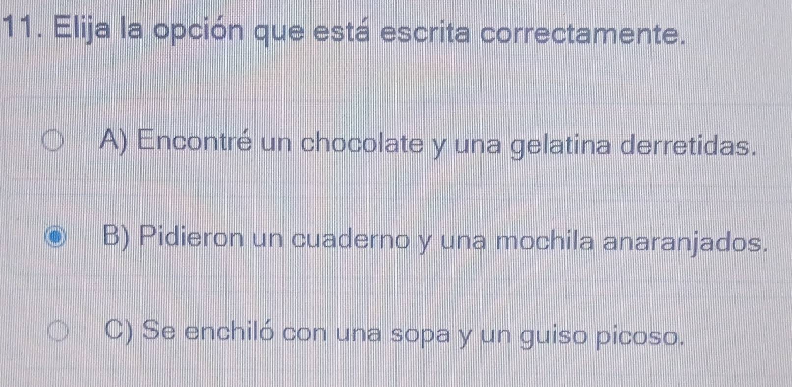 Elija la opción que está escrita correctamente.
A) Encontré un chocolate y una gelatina derretidas.
B) Pidieron un cuaderno y una mochila anaranjados.
C) Se enchiló con una sopa y un guiso picoso.