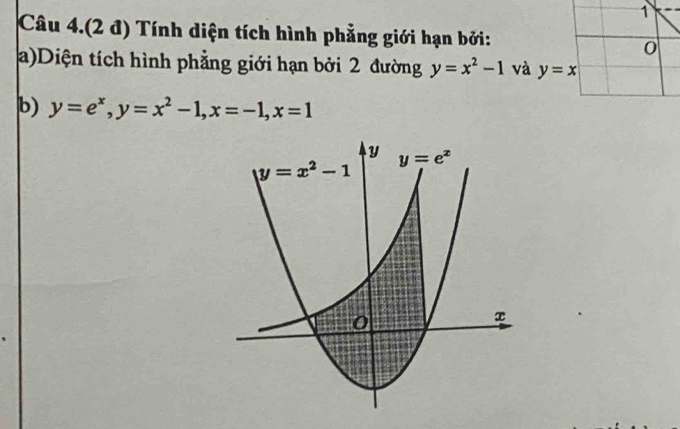 Câu 4.(2 đ) Tính diện tích hình phẳng giới hạn bởi:
0
a)Diện tích hình phẳng giới hạn bởi 2 đường y=x^2-1 và y=x
b) y=e^x,y=x^2-1,x=-1,x=1