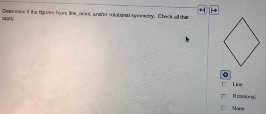 Determine if the figures have line, point, and/or rotational symmetry. Check all that
apply.
Line
Rotational
None