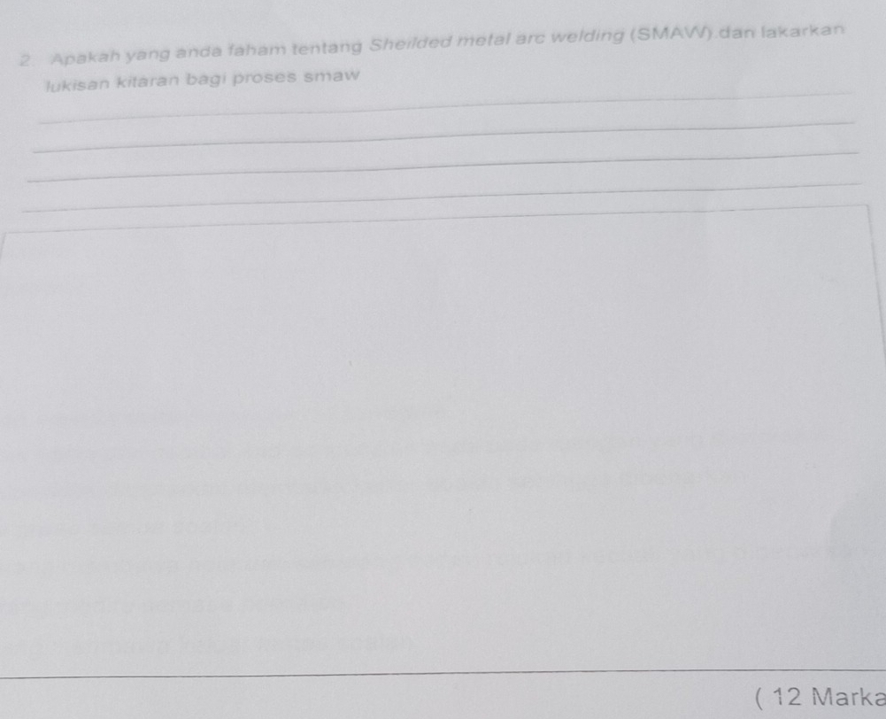 Apakah yang anda faham tentang Sheilded metal arc welding (SMAW).dan lakarkan 
_ 
lukisan kitaran bagi proses smaw 
_ 
_ 
_ 
_ 
( 12 Marka