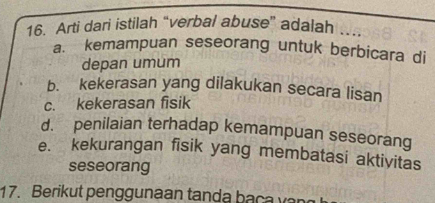 Arti dari istilah “verbal abuse” adalah …
a. kemampuan seseorang untuk berbicara di
depan umum
b. kekerasan yang dilakukan secara lisan
c. kekerasan fisik
d. penilaian terhadap kemampuan seseorang
e. kekurangan fisik yang membatasi aktivitas
seseorang
17. Berikut penggunaan tanda baça v n