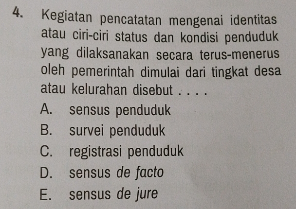 Kegiatan pencatatan mengenai identitas
atau ciri-ciri status dan kondisi penduduk
yang dilaksanakan secara terus-menerus
oleh pemerintah dimulai dari tingkat desa
atau kelurahan disebut . · · .
A. sensus penduduk
B. survei penduduk
C. registrasi penduduk
D. sensus de facto
E. sensus de jure