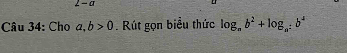 2-a
Câu 34: Cho a,b>0. Rút gọn biểu thức log _ab^2+log _a:b^4