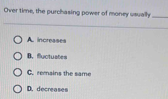 Over time, the purchasing power of money usually_
A. increases
B. fluctuates
C. remains the same
D. decreases