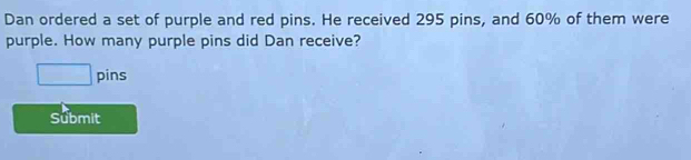 Dan ordered a set of purple and red pins. He received 295 pins, and 60% of them were 
purple. How many purple pins did Dan receive? 
□ pins 
Submit