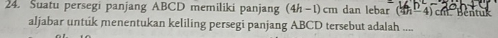 Suatu persegi panjang ABCD memiliki panjang (4h-1)cm. dan lebar (4h 4) cm Béntuk 
aljabar untuk menentukan keliling persegi panjang ABCD tersebut adalah ....