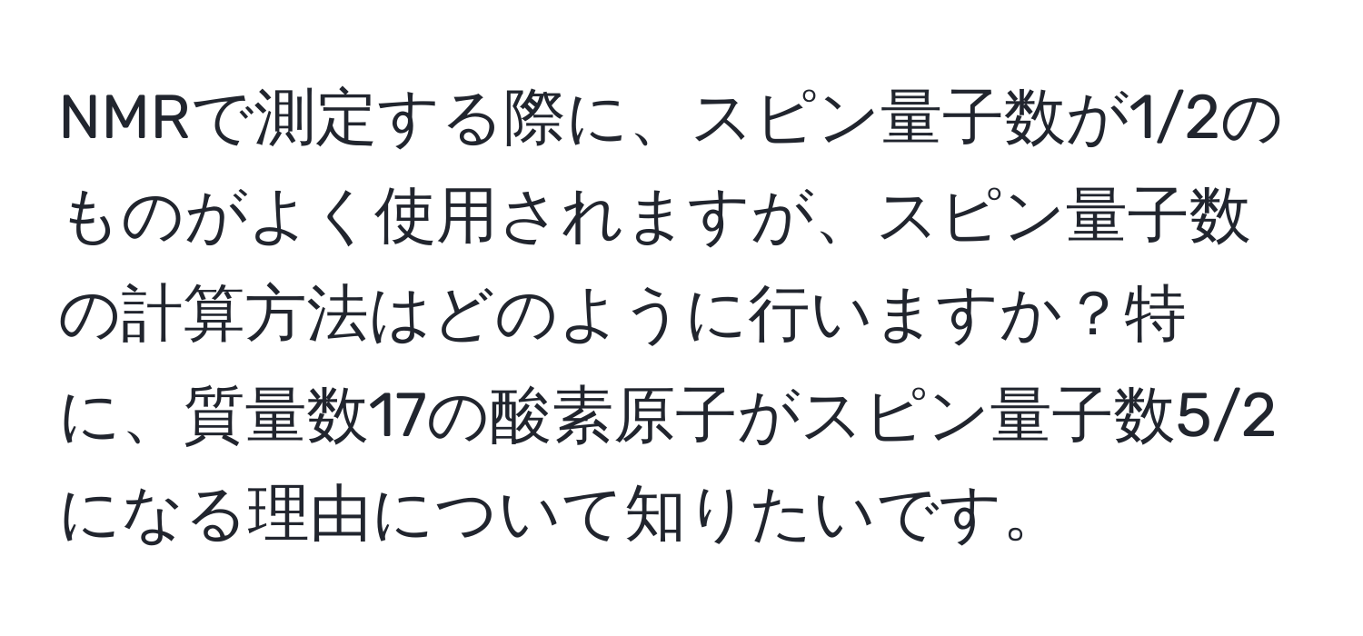 NMRで測定する際に、スピン量子数が1/2のものがよく使用されますが、スピン量子数の計算方法はどのように行いますか？特に、質量数17の酸素原子がスピン量子数5/2になる理由について知りたいです。