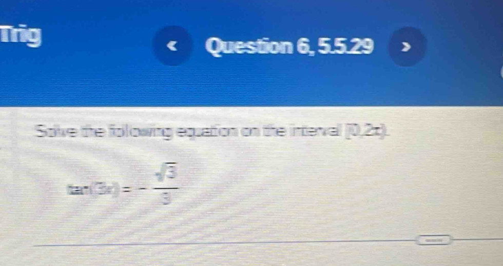 Mg 
Question 6, 5.5.29 
Sove the folowing equation on the interval (0,2z).
tan (3x)=- sqrt(3)/3 