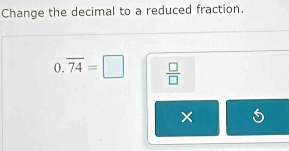 Change the decimal to a reduced fraction.
0.overline 74=□  □ /□  
×