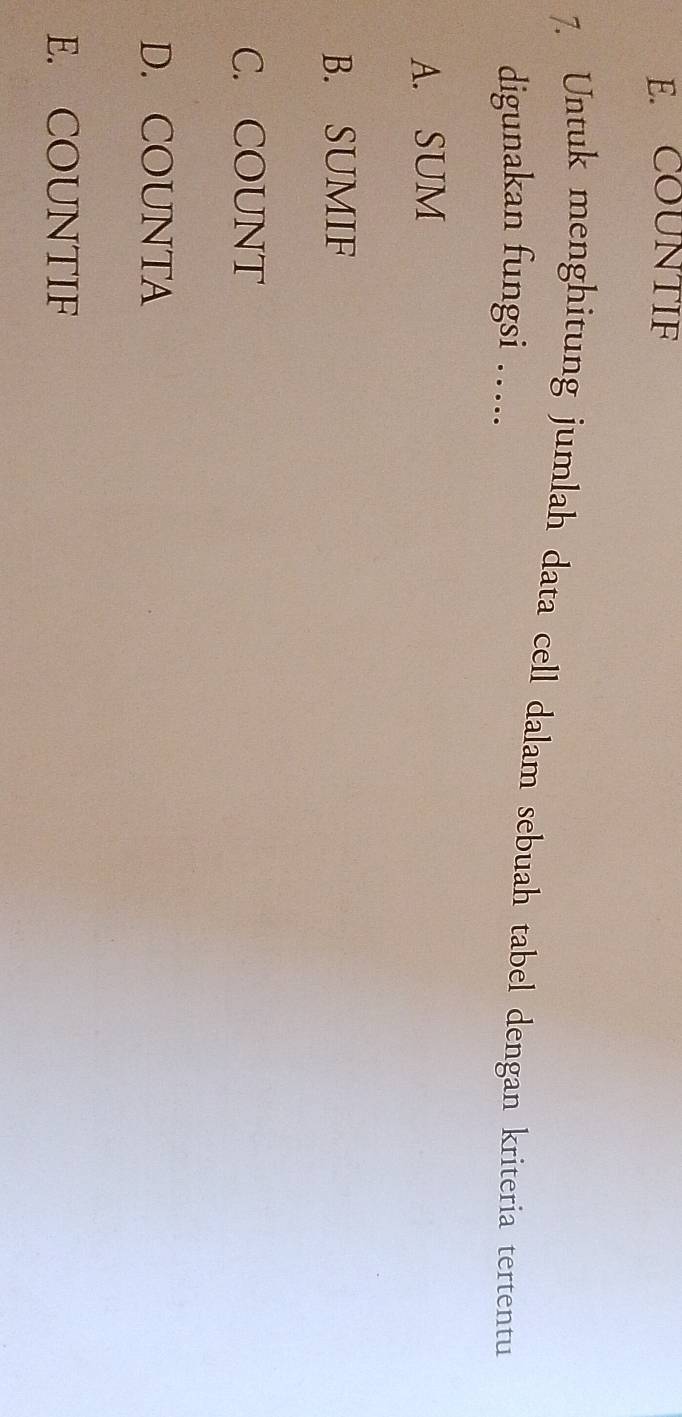 E. COUNTIF
7. Untuk menghitung jumlah data cell dalam sebuah tabel dengan kriteria tertentu
digunakan fungsi ….
A. SUM
B. SUMIF
C. COUNT
D. COUNTA
E. COUNTIF