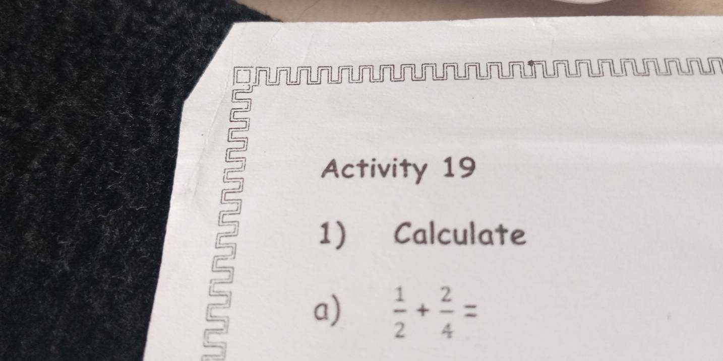 Activity 19 
1) Calculate 
a)  1/2 + 2/4 =