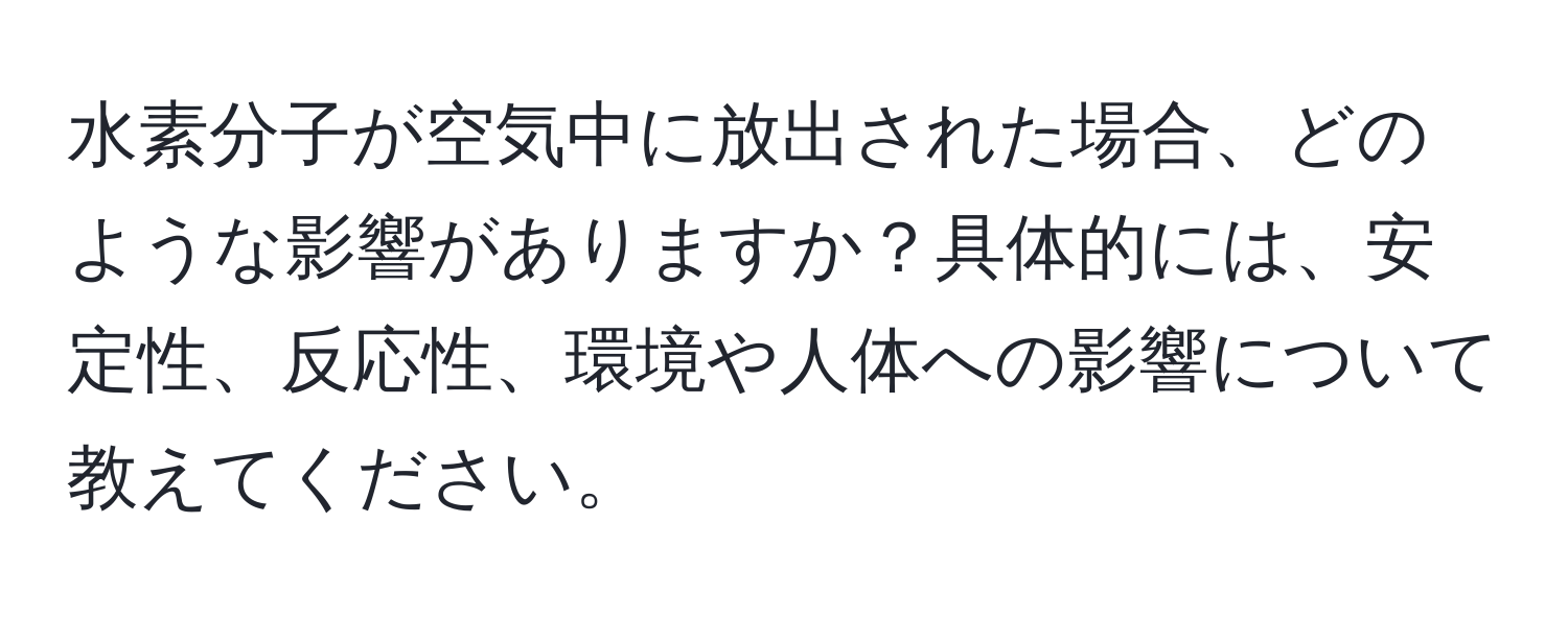 水素分子が空気中に放出された場合、どのような影響がありますか？具体的には、安定性、反応性、環境や人体への影響について教えてください。