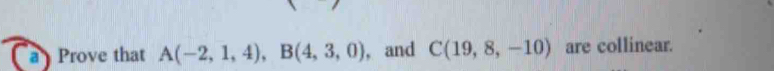 Prove that A(-2,1,4), B(4,3,0) , and C(19,8,-10) are collinear.