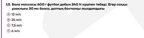 Балα массасы 600 г φутбол добын 240 Н кушπен тебеді. Εгер соккы
узαктыFы| 30 мс болса, доπтын бастαπкы жылдαмдыfыi
12 m/c
24 m/c
7,5 m/c
) 6m/c