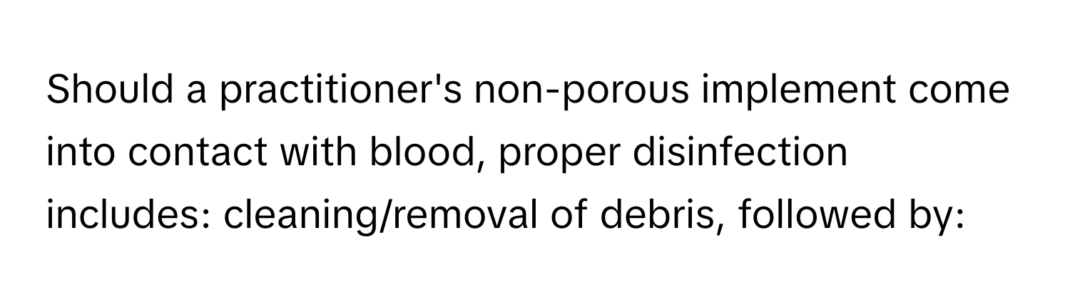 Should a practitioner's non-porous implement come into contact with blood, proper disinfection includes: cleaning/removal of debris, followed by: