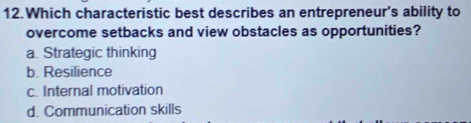 Which characteristic best describes an entrepreneur’s ability to
overcome setbacks and view obstacles as opportunities?
a. Strategic thinking
b. Resilience
c. Internal motivation
d. Communication skills