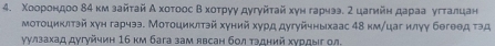 Χοοрίонηдоо δ4 κм зайτай А хοτооς Β хоτруу дугуйτай хун гарηээ. Σ цагийн дараа угталцан 
мотоциклтэй хун гарчээ. Мотоциклтэй хγний хурд дугуйчныхаас 48 км/цаг илγγ бегθθд тэд 
γулзахад дугуйчин 16 κм бага зам явсан бол τэдний хурдыг ол.