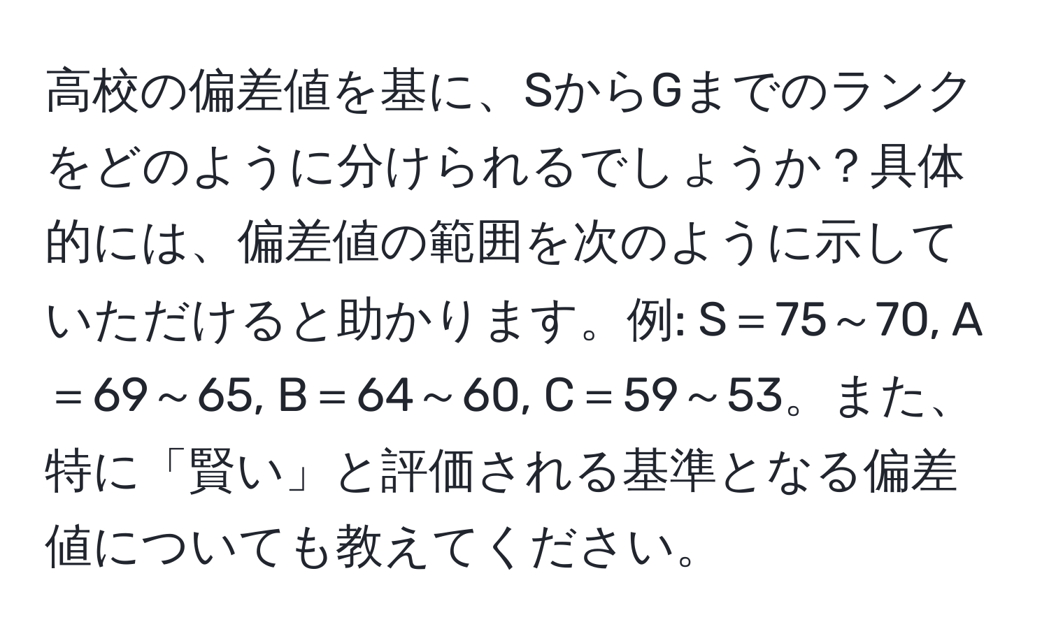 高校の偏差値を基に、SからGまでのランクをどのように分けられるでしょうか？具体的には、偏差値の範囲を次のように示していただけると助かります。例: S＝75～70, A＝69～65, B＝64～60, C＝59～53。また、特に「賢い」と評価される基準となる偏差値についても教えてください。