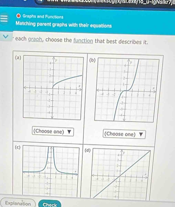 aieks:com/alekscgi/x/isi.exe/18_0-igNsikr>e 
Graphs and Functions 
Matching parent graphs with their equations 
each graph, choose the function that best describes it. 
(a(b) 

(Choose one) (Choose one) 
(c(d) 

Explanation Check