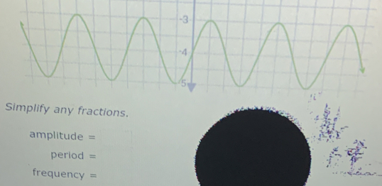 -3
-4
5
Simplify any fractions.
amplitude =
period =
frequency =