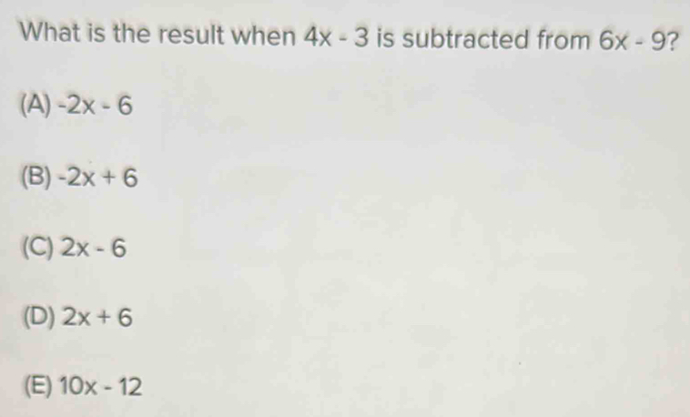 What is the result when 4x-3 is subtracted from 6x-9 ?
(A) -2x-6
(B) -2x+6
(C) 2x-6
(D) 2x+6
(E) 10x-12