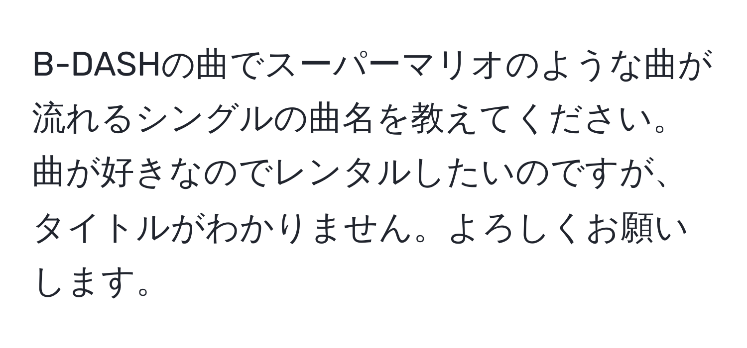 B-DASHの曲でスーパーマリオのような曲が流れるシングルの曲名を教えてください。曲が好きなのでレンタルしたいのですが、タイトルがわかりません。よろしくお願いします。