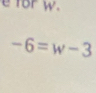 for w.
-6=w-3