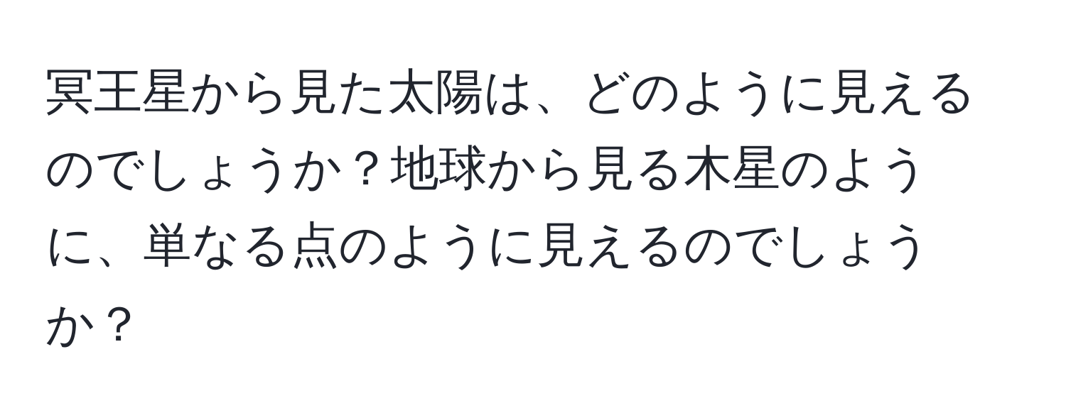 冥王星から見た太陽は、どのように見えるのでしょうか？地球から見る木星のように、単なる点のように見えるのでしょうか？