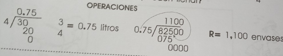 OPERACIONES
beginarrayr 0.75 4encloselongdiv 30 20 0endarray beginarrayr 3 4endarray =0.75 litros beginarrayr 1100 0.75encloselongdiv 82500 075endarray R=1,100 envases 
0000