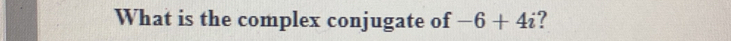 What is the complex conjugate of -6+4i ?