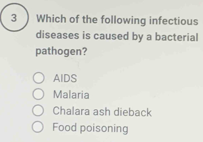 3 ) Which of the following infectious
diseases is caused by a bacterial
pathogen?
AIDS
Malaria
Chalara ash dieback
Food poisoning