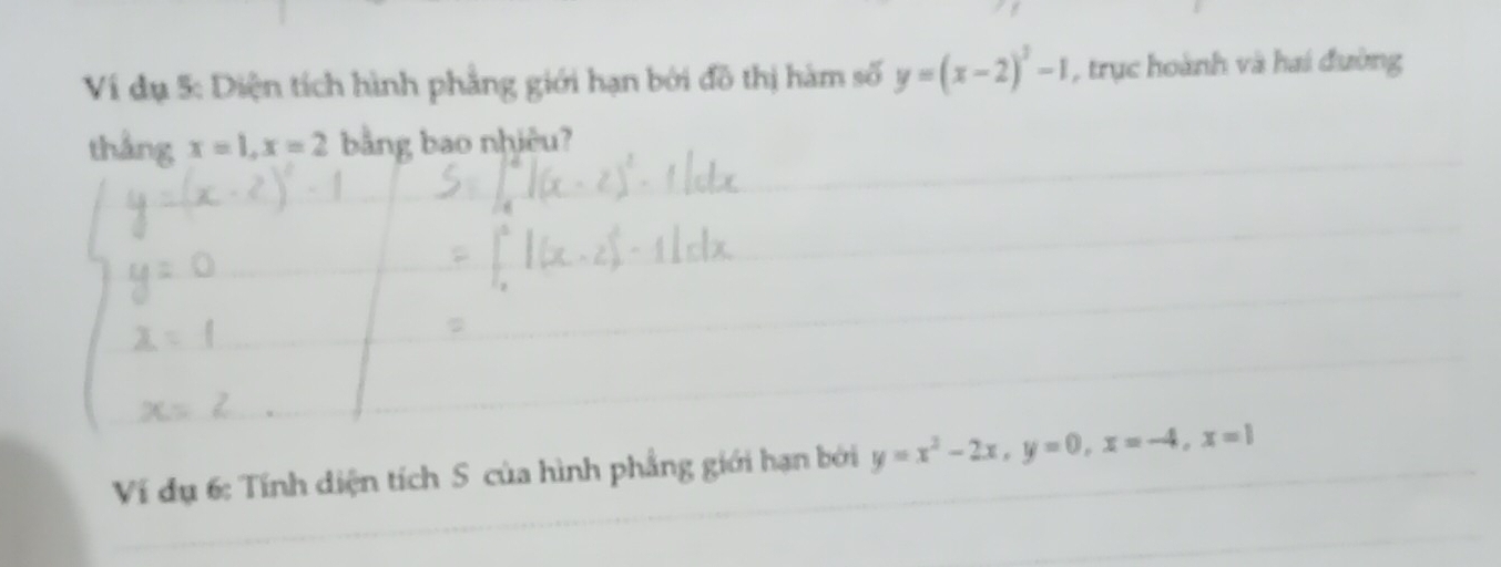 Ví dụ 5: Diện tích hình phẳng giới hạn bởi đồ thị hàm số y=(x-2)^3-1 , trục hoành và hai đường
thắng x=1, x=2 bằng bao nhiêu?
Ví dụ 6: Tính diện tích S của hình phẳng giới hạn bởi y=x^2-2x, y=0, x=-4, x=1