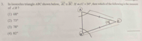 In isosceles triangle 4BC shown below, overline AC=overline BC. If m∠ C=34° , then which of the fallowing is the reasore
of ∠ B ?
(1) 68°
(2) 73°
_
(3) 78°
(4) 82°