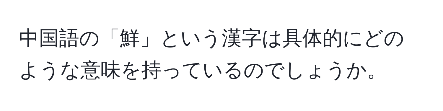 中国語の「鮮」という漢字は具体的にどのような意味を持っているのでしょうか。