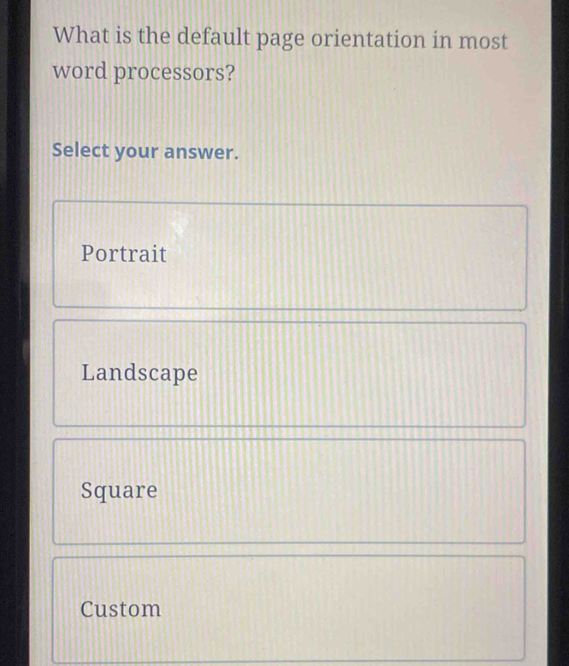 What is the default page orientation in most
word processors?
Select your answer.
Portrait
Landscape
Square
Custom