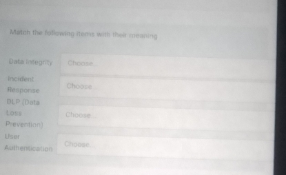 Match the following items with their meaning 
Data Integrity Choose.. 
Incident 
Response Choose 
DLP (Data 
Loss Choose 
Prevention) 
User 
Authentication Choose.