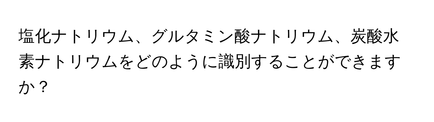 塩化ナトリウム、グルタミン酸ナトリウム、炭酸水素ナトリウムをどのように識別することができますか？