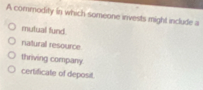 A commodity in which someone invests might include a
mutual fund.
natural resource
thriving company
certificate of deposit.