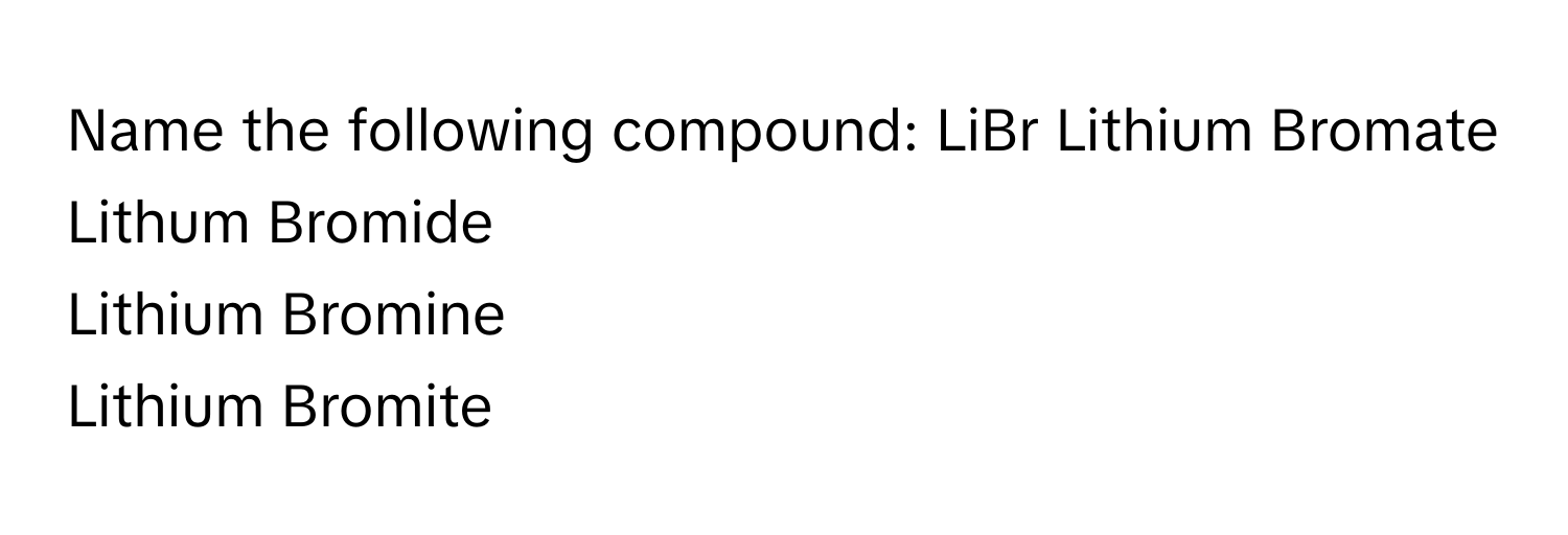 Name the following compound: LiBr  Lithium Bromate
Lithum Bromide
Lithium Bromine
Lithium Bromite