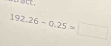 tact.
192.26-0.25=□