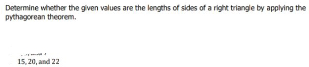 Determine whether the given values are the lengths of sides of a right triangle by applying the 
pythagorean theorem.
15, 20, and 22