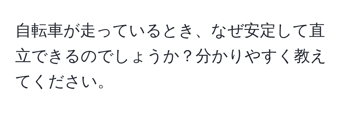 自転車が走っているとき、なぜ安定して直立できるのでしょうか？分かりやすく教えてください。