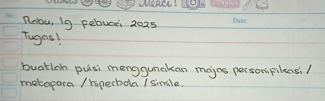 MORCL! 
Robu, I9 Febuari 2025 
Tugas! 
buatlah puisi menggunakan majas personipikasi/ 
metapora / hiperbola / simile.