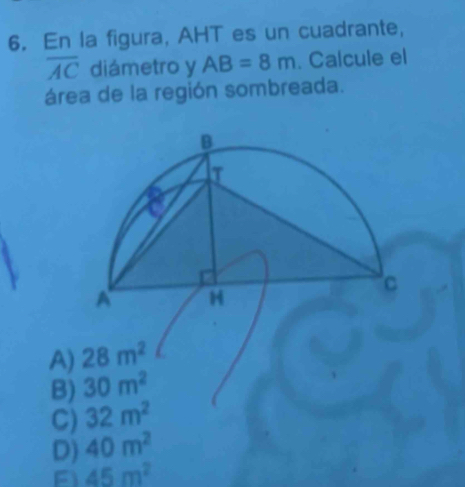 En la figura, AHT es un cuadrante,
overline AC diámetro y AB=8m. Calcule el
área de la región sombreada.
A)
B)
C)
D)
A 45m^2