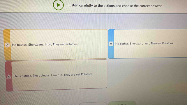 Listen carefully to the actions and choose the correct answer
A He bathes, She cleans, I run, They eat Potatoes 8 He bathes, She clean, I run, They eat Potatoes
c He is bathes, She s cleans, I am run. They are eat Potatoes