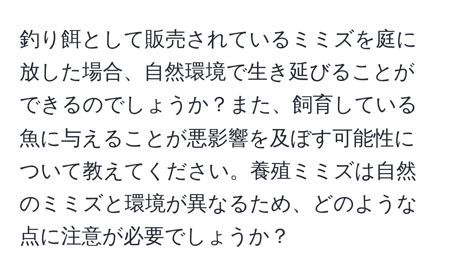 釣り餌として販売されているミミズを庭に放した場合、自然環境で生き延びることができるのでしょうか？また、飼育している魚に与えることが悪影響を及ぼす可能性について教えてください。養殖ミミズは自然のミミズと環境が異なるため、どのような点に注意が必要でしょうか？