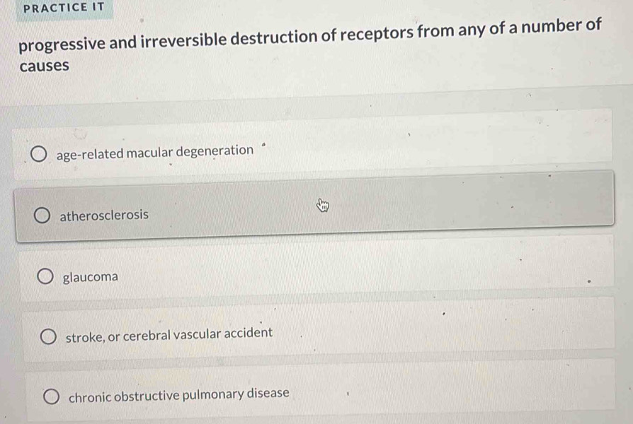 PRACTICE IT
progressive and irreversible destruction of receptors from any of a number of
causes
age-related macular degeneration “
atherosclerosis
glaucoma
stroke, or cerebral vascular accident
chronic obstructive pulmonary disease