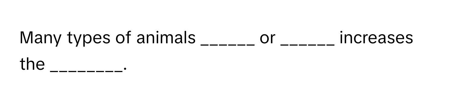 Many types of animals ______ or ______ increases the ________.