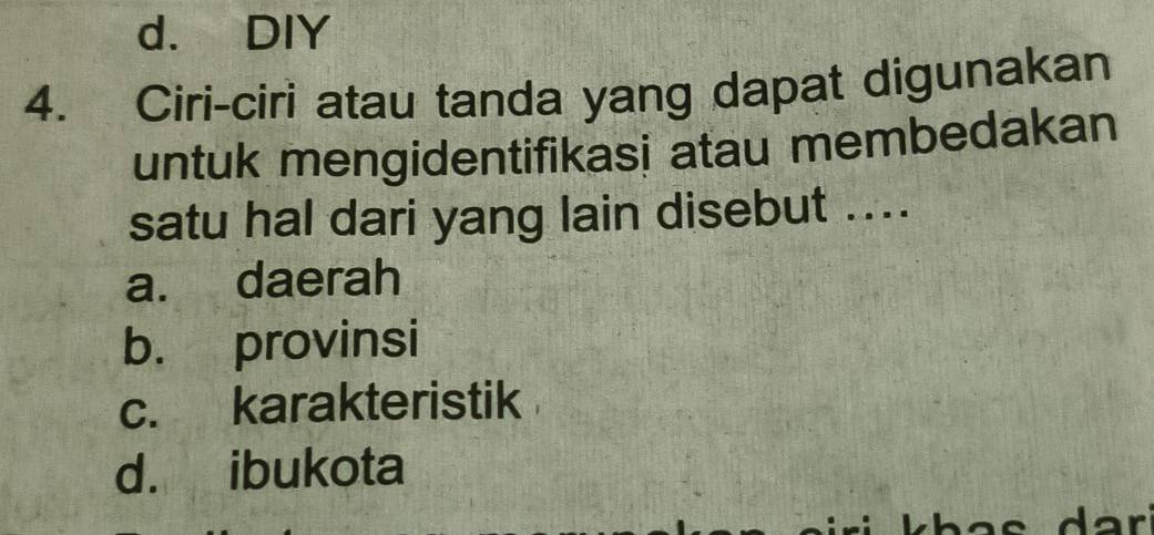 d. DIY
4. Ciri-ciri atau tanda yang dapat digunakan
untuk mengidentifikasi atau membedakan
satu hal dari yang lain disebut ....
a. daerah
b. provinsi
c. karakteristik
d. ibukota
där